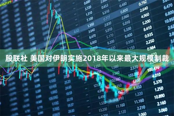 股联社 美国对伊朗实施2018年以来最大规模制裁
