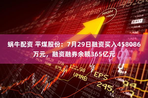 蜗牛配资 平煤股份：7月29日融资买入458086万元，融资融券余额365亿元