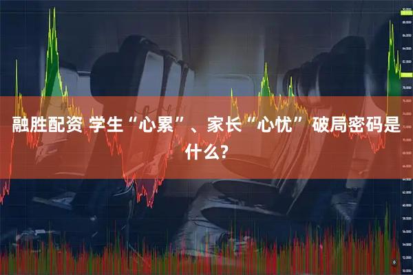 融胜配资 学生“心累”、家长“心忧” 破局密码是什么?
