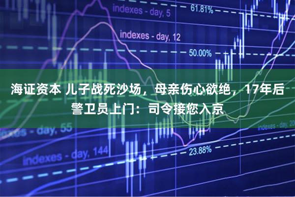 海证资本 儿子战死沙场，母亲伤心欲绝，17年后警卫员上门：司令接您入京