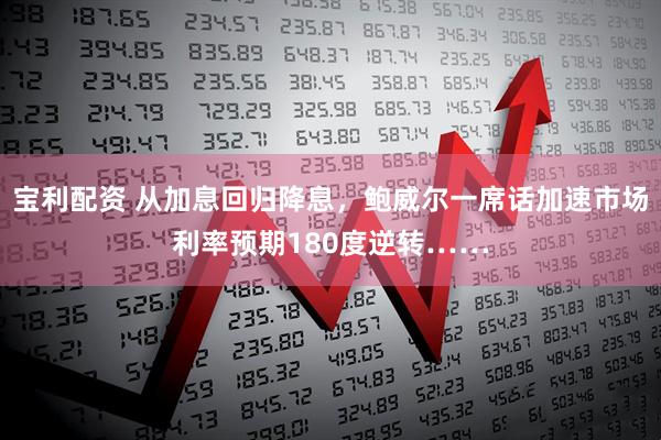 宝利配资 从加息回归降息,鲍威尔一席话加速市场利率预期180度逆转……