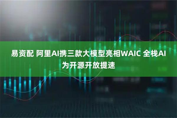 易资配 阿里AI携三款大模型亮相WAIC 全栈AI为开源开放提速