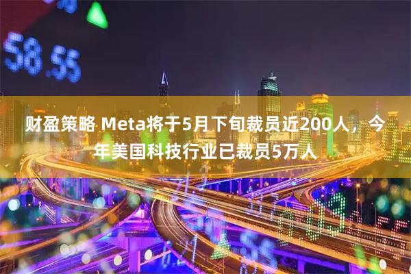 财盈策略 Meta将于5月下旬裁员近200人，今年美国科技行业已裁员5万人