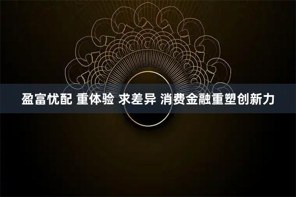 盈富忧配 重体验 求差异 消费金融重塑创新力