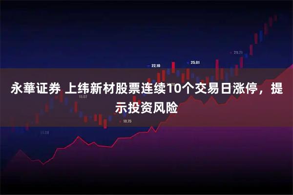 永華证券 上纬新材股票连续10个交易日涨停,提示投资风险