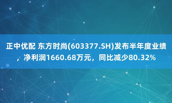 正中优配 东方时尚(603377.SH)发布半年度业绩，净利润1660.68万元，同比减少80.32%