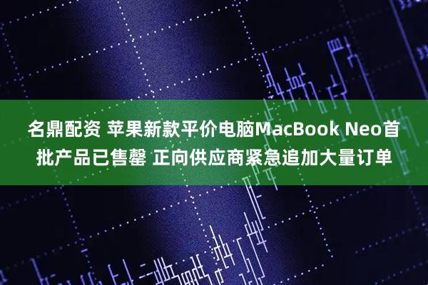 名鼎配资 苹果新款平价电脑MacBook Neo首批产品已售罄 正向供应商紧急追加大量订单