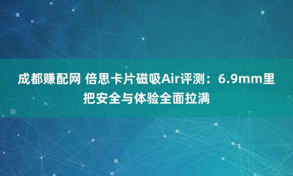 成都赚配网 倍思卡片磁吸Air评测：6.9mm里把安全与体验全面拉满