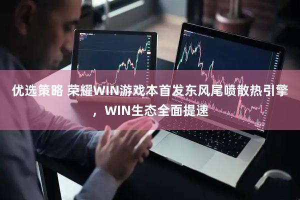 优选策略 荣耀WIN游戏本首发东风尾喷散热引擎，WIN生态全面提速